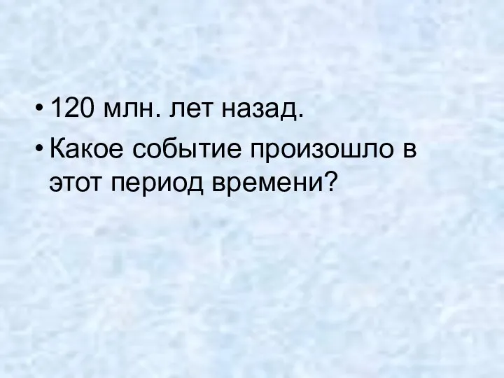 120 млн. лет назад. Какое событие произошло в этот период времени?