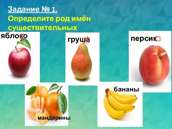 Задание № 1. Определите род имён существительных: яблоко груша персик мандарины бананы