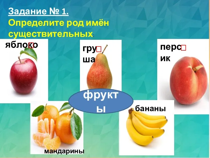 Задание № 1. Определите род имён существительных: яблоко груша персик мандарины бананы фрукты