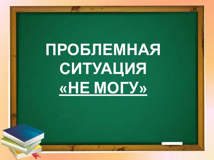 ПРОБЛЕМНАЯ СИТУАЦИЯ «НЕ МОГУ»