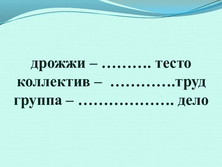 дрожжи – ………. тесто коллектив – ………….труд группа – ………………. дело