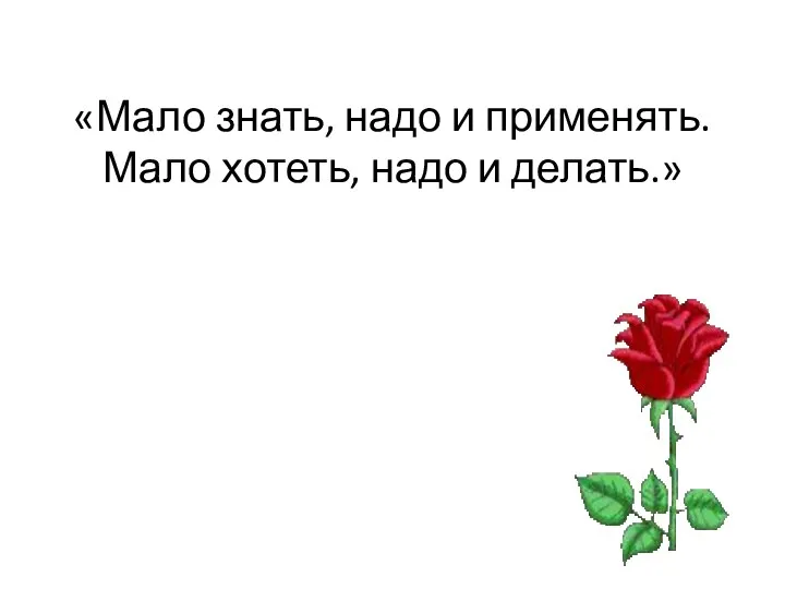 «Мало знать, надо и применять. Мало хотеть, надо и делать.»