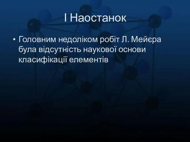 І Наостанок Головним недоліком робіт Л. Мейєра була відсутність наукової основи класифікації елементів