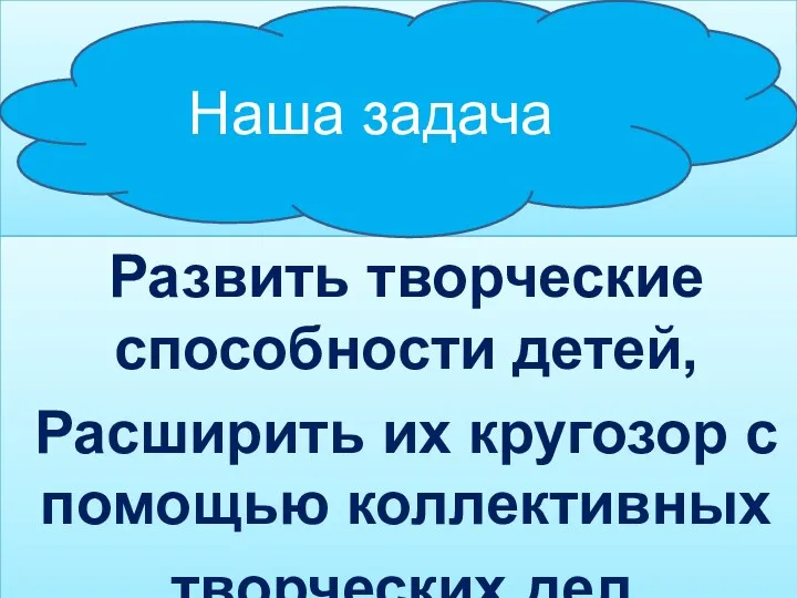 Развить творческие способности детей, Расширить их кругозор с помощью коллективных творческих дел. Наша задача