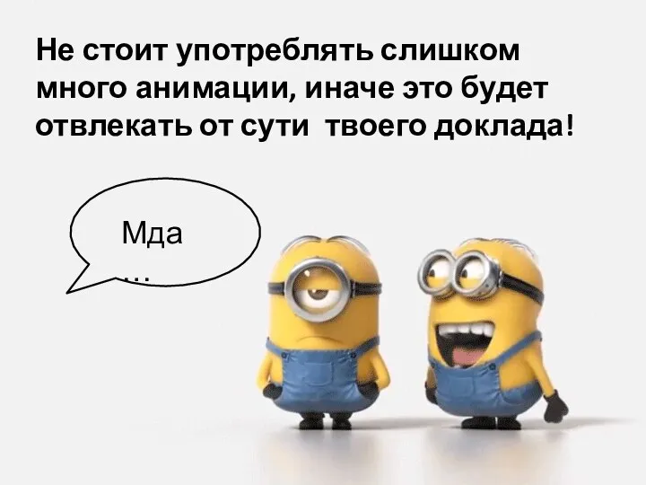 Не стоит употреблять слишком много анимации, иначе это будет отвлекать от сути твоего доклада! Мда…