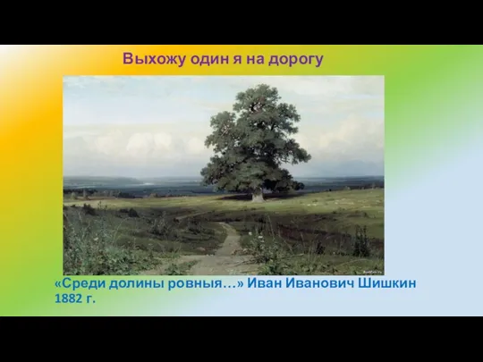«Среди долины ровныя…» Иван Иванович Шишкин 1882 г. Выхожу один я на дорогу
