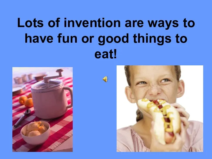 Lots of invention are ways to have fun or good things to eat!