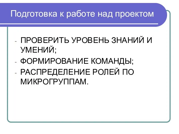 Подготовка к работе над проектом ПРОВЕРИТЬ УРОВЕНЬ ЗНАНИЙ И УМЕНИЙ; ФОРМИРОВАНИЕ КОМАНДЫ; РАСПРЕДЕЛЕНИЕ РОЛЕЙ ПО МИКРОГРУППАМ.