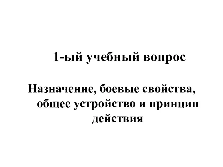 1-ый учебный вопрос Назначение, боевые свойства, общее устройство и принцип действия