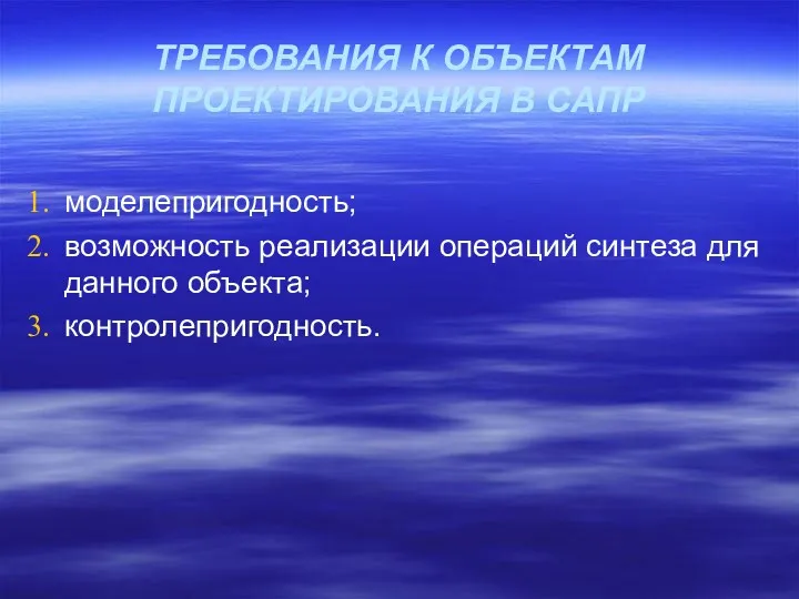 ТРЕБОВАНИЯ К ОБЪЕКТАМ ПРОЕКТИРОВАНИЯ В САПР моделепригодность; возможность реализации операций синтеза для данного объекта; контролепригодность.