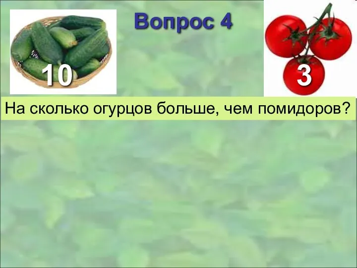 3 Вопрос 4 На сколько огурцов больше, чем помидоров? 10