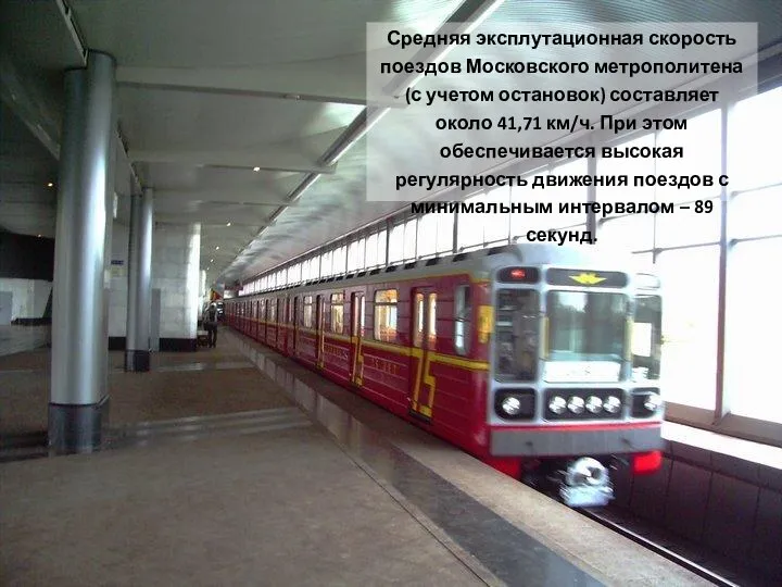 Средняя эксплутационная скорость поездов Московского метрополитена (с учетом остановок) составляет около 41,71 км/ч.