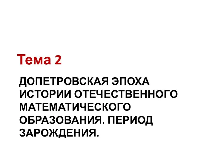 ДОПЕТРОВСКАЯ ЭПОХА ИСТОРИИ ОТЕЧЕСТВЕННОГО МАТЕМАТИЧЕСКОГО ОБРАЗОВАНИЯ. ПЕРИОД ЗАРОЖДЕНИЯ. Тема 2