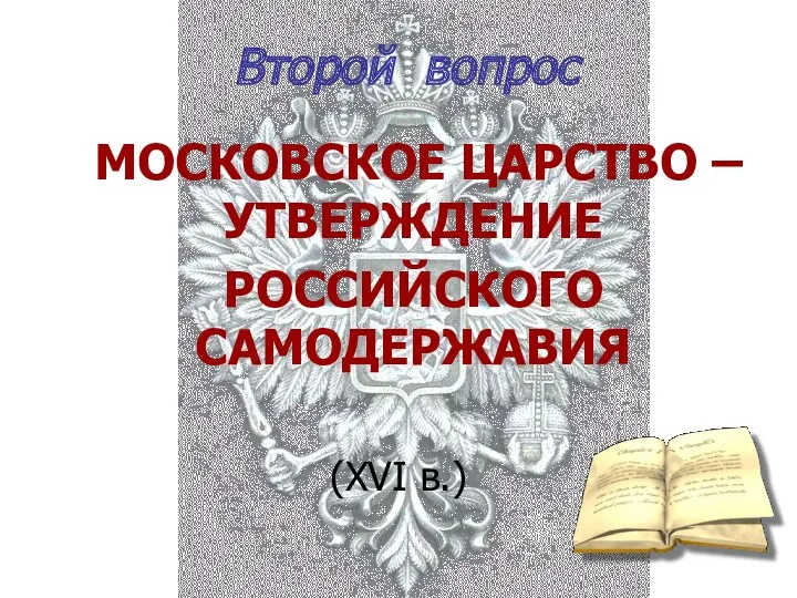 Второй вопрос МОСКОВСКОЕ ЦАРСТВО – УТВЕРЖДЕНИЕ РОССИЙСКОГО САМОДЕРЖАВИЯ (XVI в.)