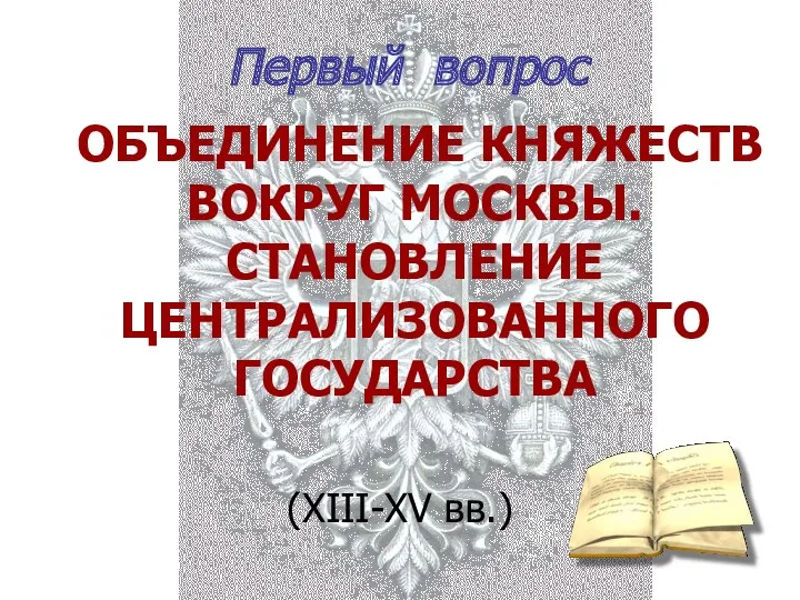 Первый вопрос ОБЪЕДИНЕНИЕ КНЯЖЕСТВ ВОКРУГ МОСКВЫ. СТАНОВЛЕНИЕ ЦЕНТРАЛИЗОВАННОГО ГОСУДАРСТВА (XIII-XV вв.)