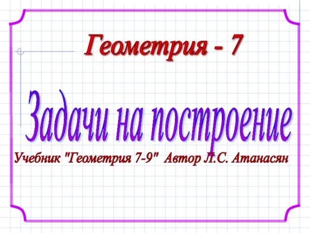 Геометрия - 7 Задачи на построение Учебник "Геометрия 7-9" Автор Л.С. Атанасян