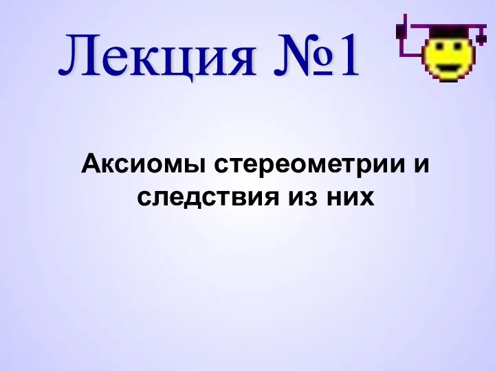 Лекция №1 Аксиомы стереометрии и следствия из них