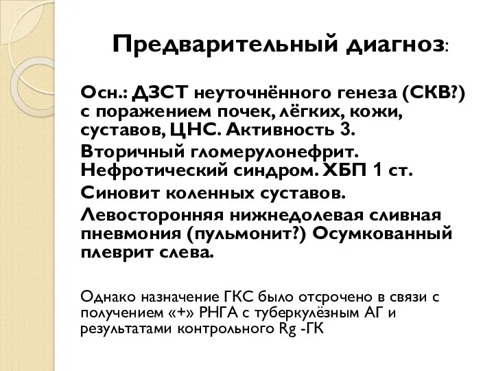 Предварительный диагноз: Осн.: ДЗСТ неуточнённого генеза (СКВ?) с поражением почек, лёгких, кожи, суставов,