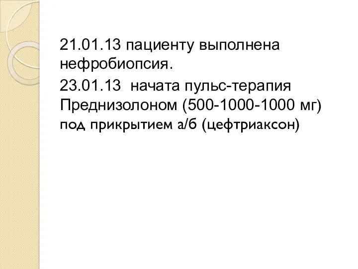 21.01.13 пациенту выполнена нефробиопсия. 23.01.13 начата пульс-терапия Преднизолоном (500-1000-1000 мг) под прикрытием а/б (цефтриаксон)