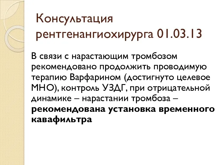 Консультация рентгенангиохирурга 01.03.13 В связи с нарастающим тромбозом рекомендовано продолжить проводимую терапию Варфарином