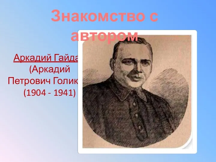 Аркадий Гайдар (Аркадий Петрович Голиков) (1904 - 1941) Знакомство с автором