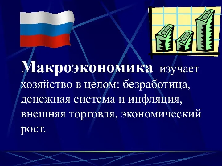 Макроэкономика изучает хозяйство в целом: безработица, денежная система и инфляция, внешняя торговля, экономический рост.