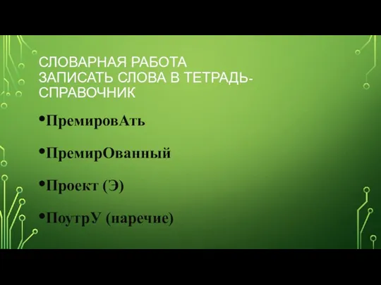 СЛОВАРНАЯ РАБОТА ЗАПИСАТЬ СЛОВА В ТЕТРАДЬ-СПРАВОЧНИК ПремировАть ПремирОванный Проект (Э) ПоутрУ (наречие)