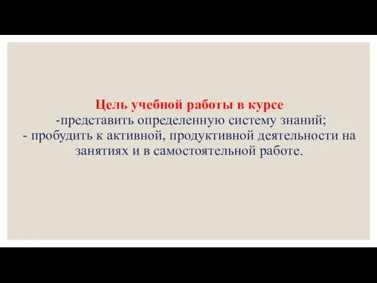 Цель учебной работы в курсе -представить определенную систему знаний; -