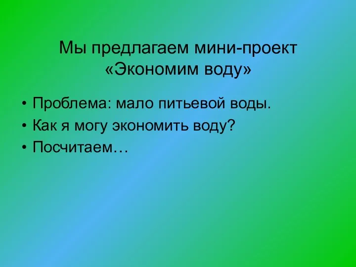 Мы предлагаем мини-проект «Экономим воду» Проблема: мало питьевой воды. Как я могу экономить воду? Посчитаем…