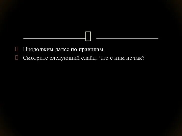 Продолжим далее по правилам. Смотрите следующий слайд. Что с ним не так?