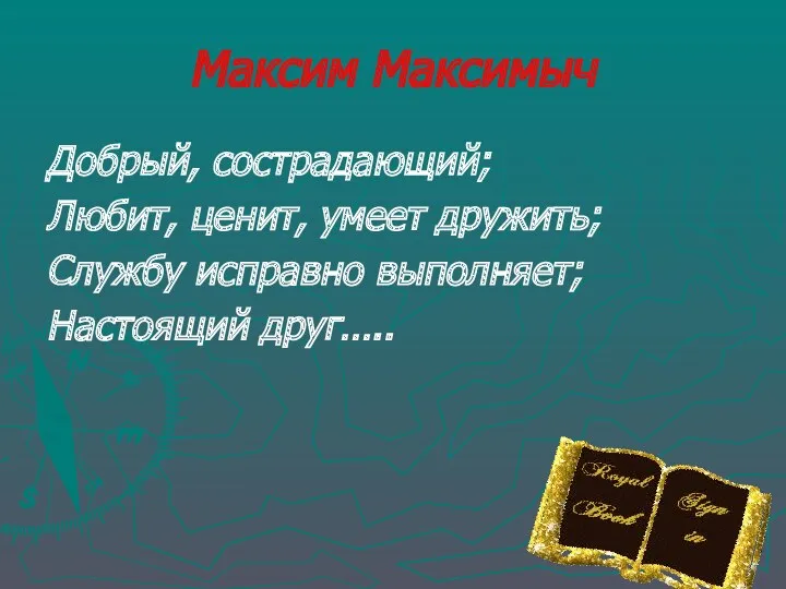 Добрый, сострадающий; Любит, ценит, умеет дружить; Службу исправно выполняет; Настоящий друг….. Максим Максимыч