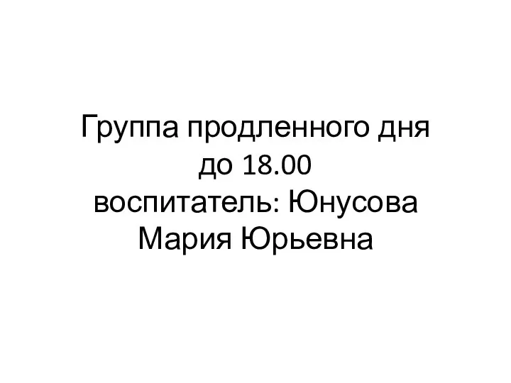 Группа продленного дня до 18.00 воспитатель: Юнусова Мария Юрьевна