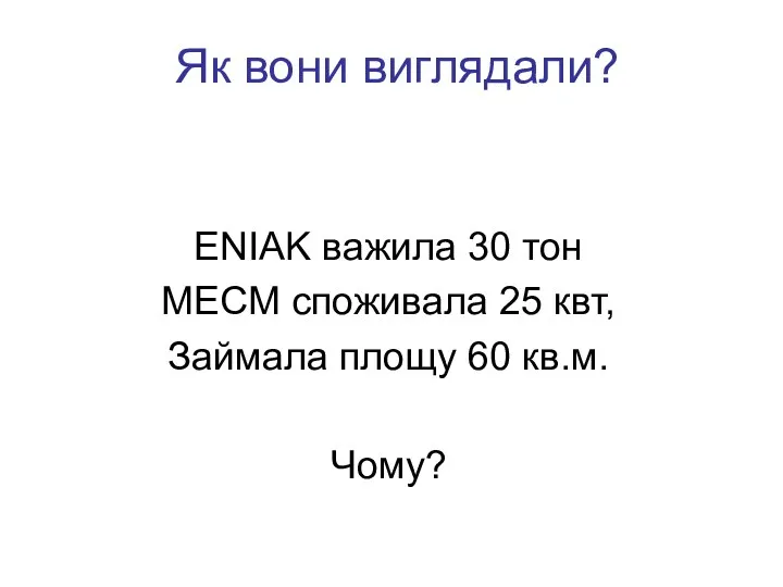 Як вони виглядали? ENIAK важила 30 тон МЕСМ споживала 25 квт, Займала площу 60 кв.м. Чому?