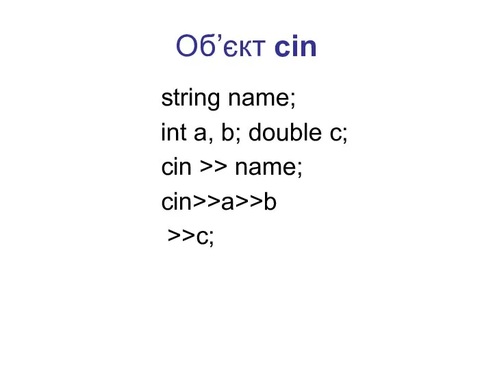 Об’єкт cin string name; int a, b; double c; сin >> name; cin>>a>>b >>c;