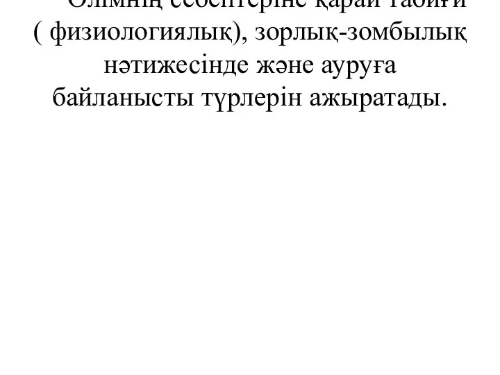 Өлімнің себептеріне қарай табиғи( физиологиялық), зорлық-зомбылық нәтижесінде және ауруға байланысты түрлерін ажыратады.