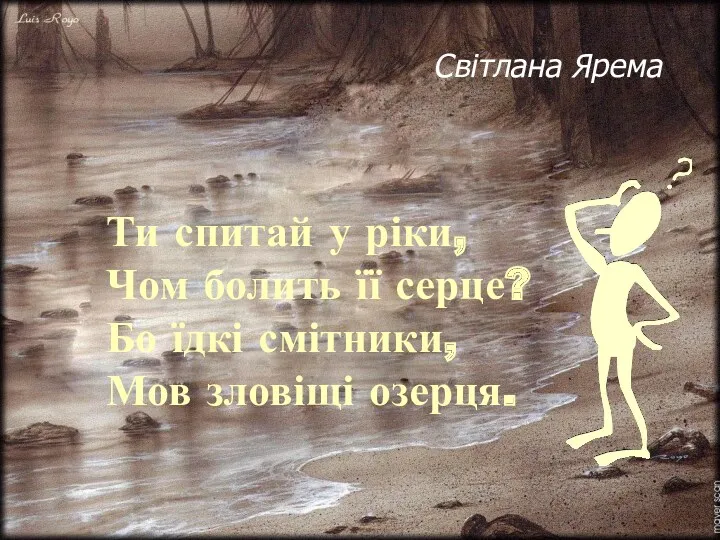 Ти спитай у ріки, Чом болить її серце? Бо їдкі смітники, Мов зловіщі озерця. Світлана Ярема