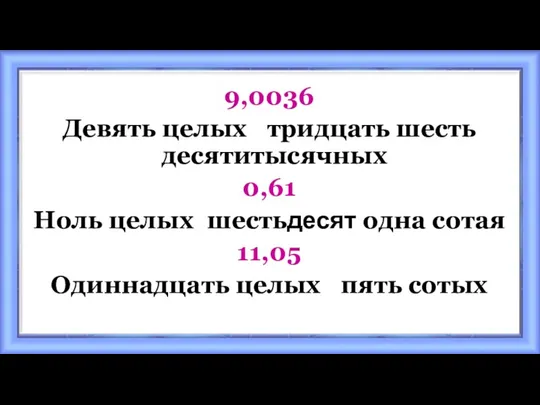 9,0036 Девять целых тридцать шесть десятитысячных 0,61 Ноль целых шестьдесят одна сотая 11,05