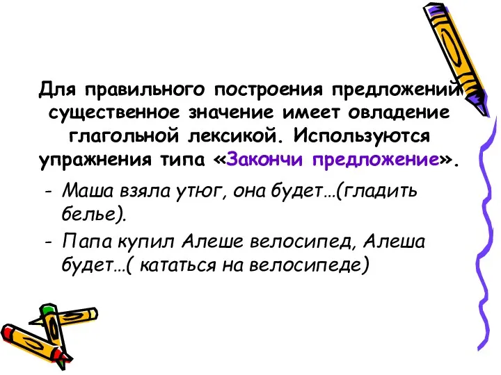 Для правильного построения предложений существенное значение имеет овладение глагольной лексикой. Используются упражнения типа