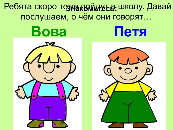 Знакомьтесь: Вова Петя Ребята скоро тоже пойдут в школу. Давай послушаем, о чём они говорят…