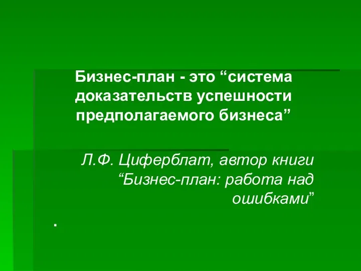 Бизнес-план - это “система доказательств успешности предполагаемого бизнеса” Л.Ф. Циферблат, автор книги “Бизнес-план: