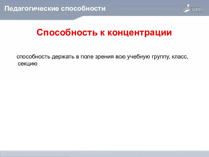 Педагогические способности Способность к концентрации способность держать в поле зрения всю учебную группу, класс, секцию