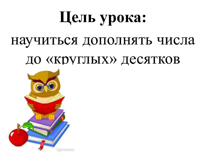 Цель урока: научиться дополнять числа до «круглых» десятков