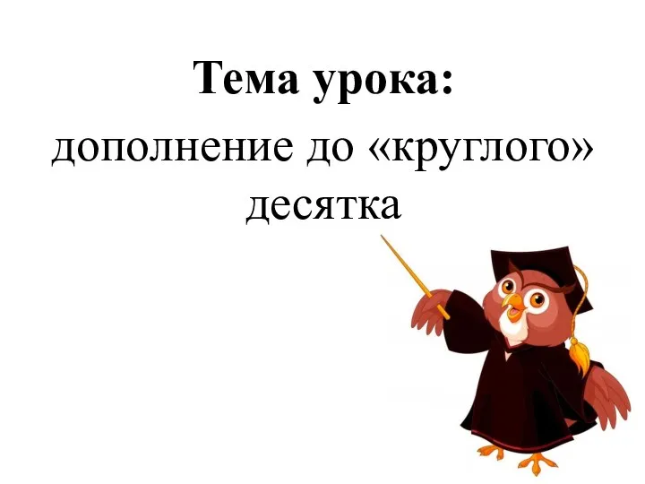 Тема урока: дополнение до «круглого» десятка