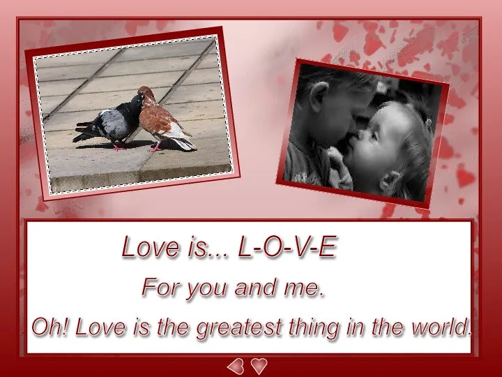 Love is... L-O-V-E For you and me. Oh! Love is the greatest thing in the world.