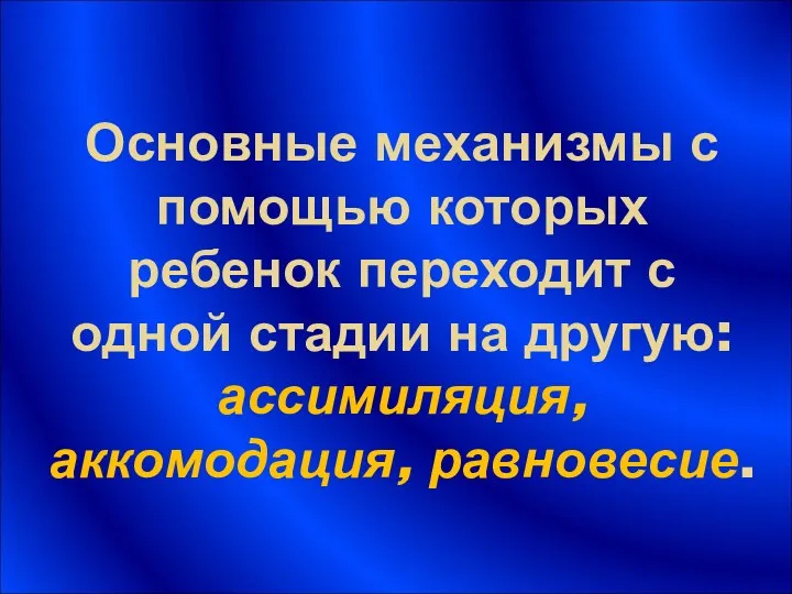 Основные механизмы с помощью которых ребенок переходит с одной стадии на другую: ассимиляция, аккомодация, равновесие.