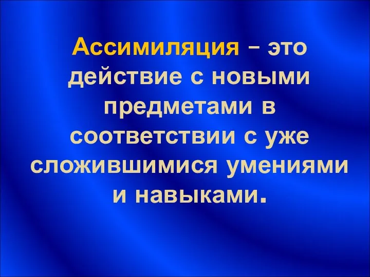 Ассимиляция – это действие с новыми предметами в соответствии с уже сложившимися умениями и навыками.