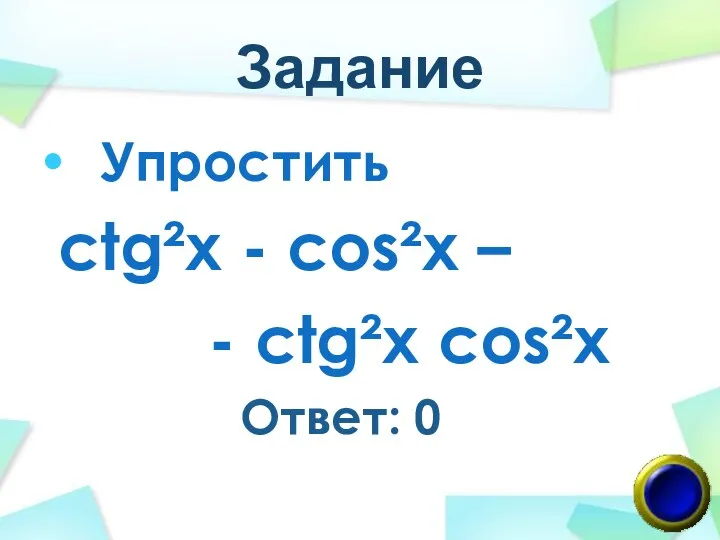 Задание Упростить ctg²x - cos²x – - ctg²x cos²x Ответ: 0