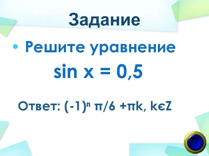 Задание Решите уравнение sin x = 0,5 Ответ: (-1)ⁿ π/6 +πk, kєZ