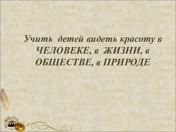 Учить детей видеть красоту в ЧЕЛОВЕКЕ, в ЖИЗНИ, в ОБЩЕСТВЕ, в ПРИРОДЕ