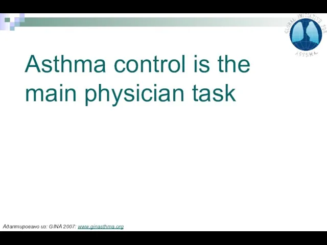 Asthma control is the main physician task Адаптировано из: GINA 2007: www.ginasthma.org